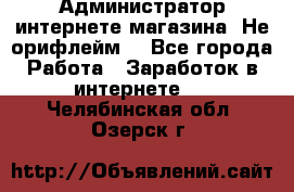 Администратор интернете магазина. Не орифлейм. - Все города Работа » Заработок в интернете   . Челябинская обл.,Озерск г.